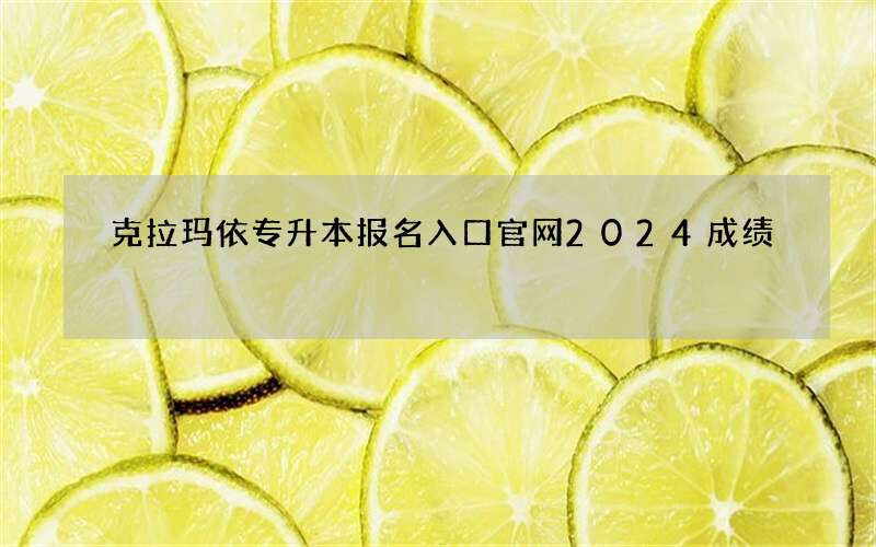 克拉玛依专升本报名入口官网2024成绩