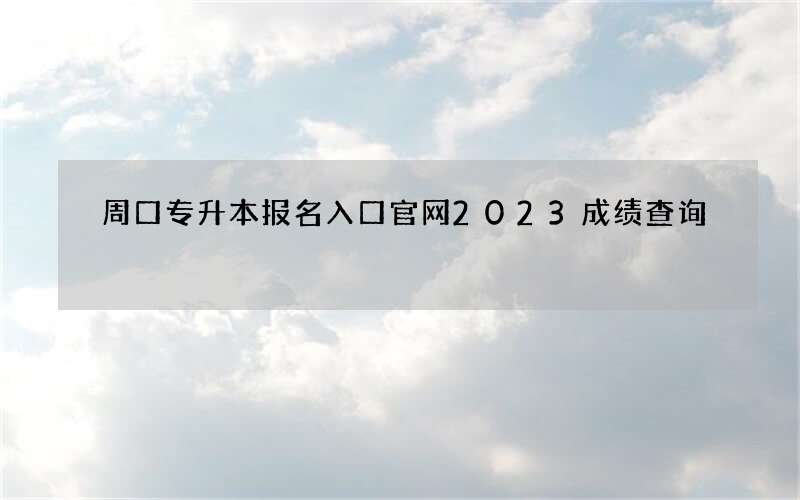 周口专升本报名入口官网2023成绩查询