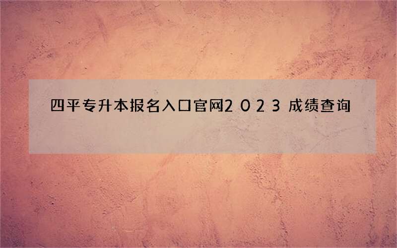 四平专升本报名入口官网2023成绩查询