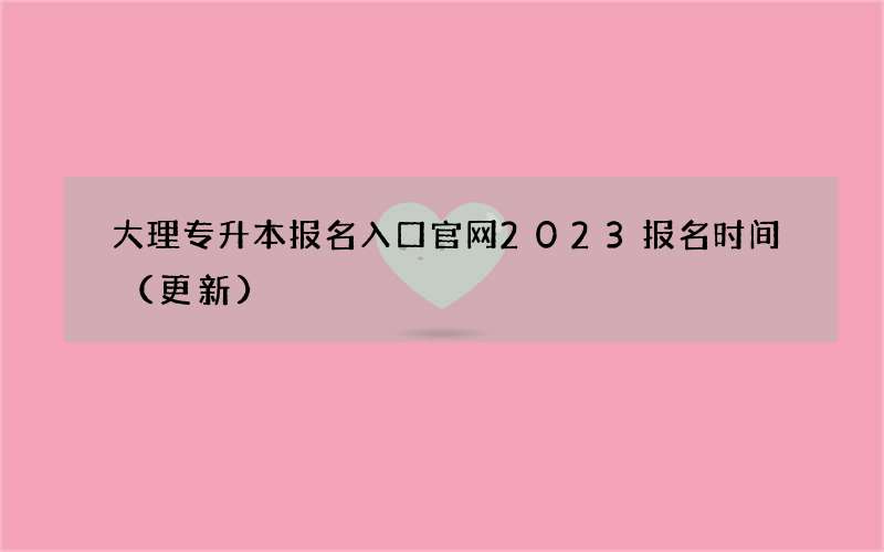 大理专升本报名入口官网2023报名时间（更新）