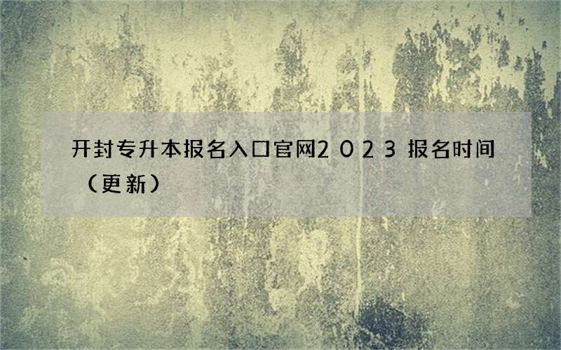 开封专升本报名入口官网2023报名时间（更新）