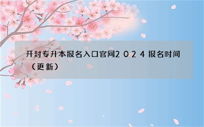 开封专升本报名入口官网2024报名时间（更新）