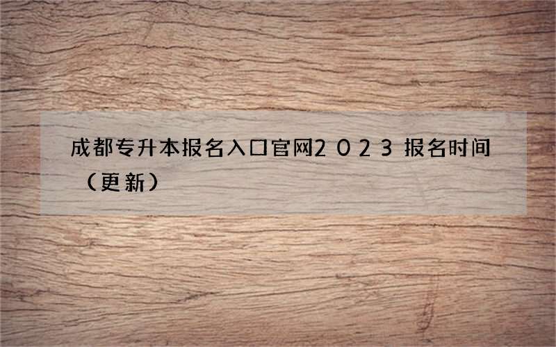 成都专升本报名入口官网2023报名时间（更新）