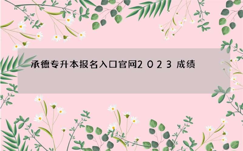 承德专升本报名入口官网2023成绩