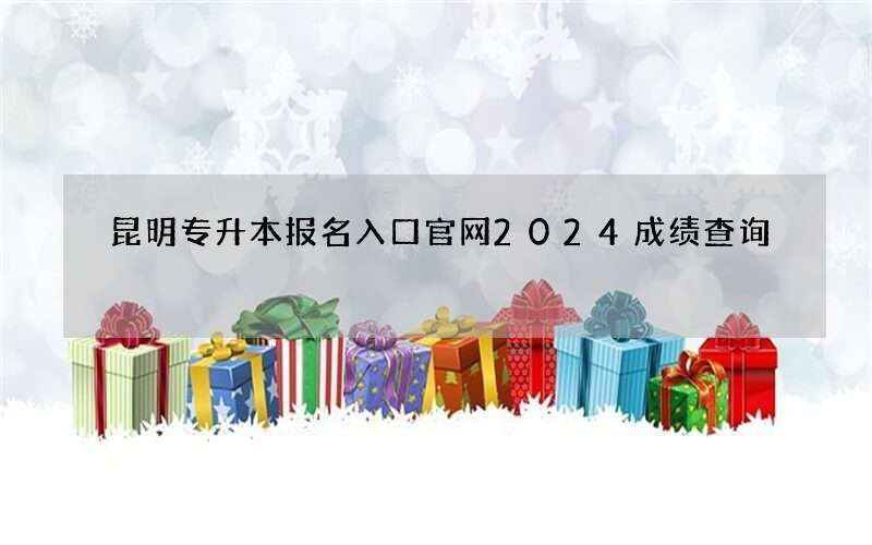 昆明专升本报名入口官网2024成绩查询