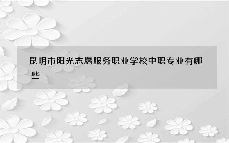 昆明市阳光志愿服务职业学校中职专业有哪些