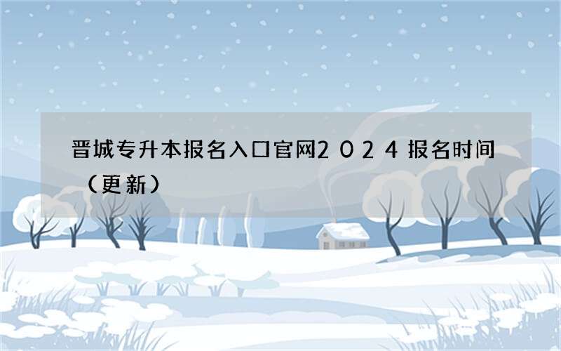 晋城专升本报名入口官网2024报名时间（更新）