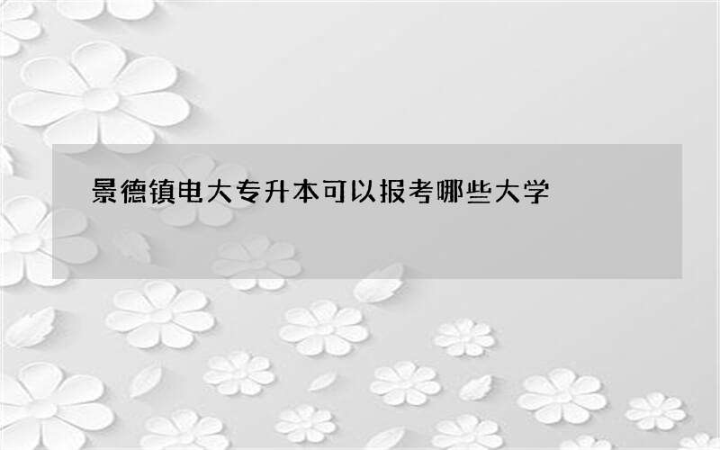 景德镇电大专升本可以报考哪些大学