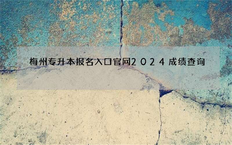 梅州专升本报名入口官网2024成绩查询