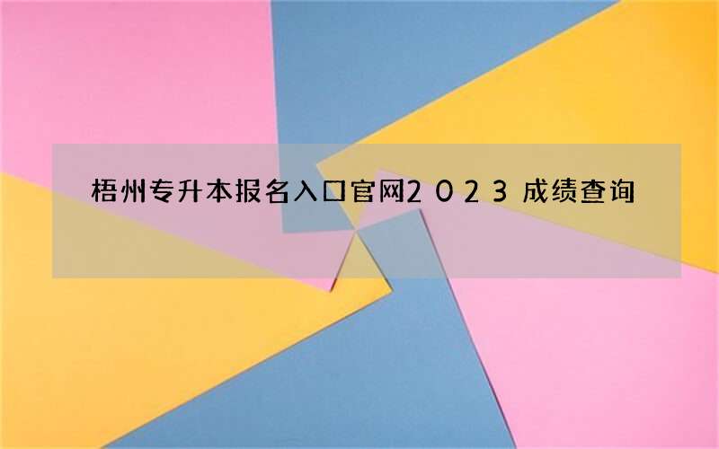 梧州专升本报名入口官网2023成绩查询