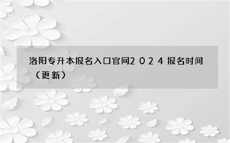 洛阳专升本报名入口官网2024报名时间（更新）