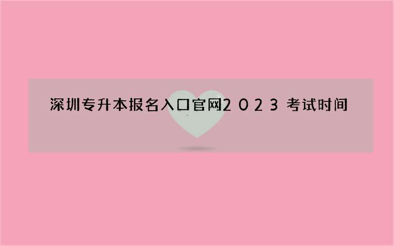 深圳专升本报名入口官网2023考试时间