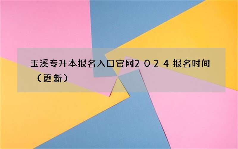 玉溪专升本报名入口官网2024报名时间（更新）