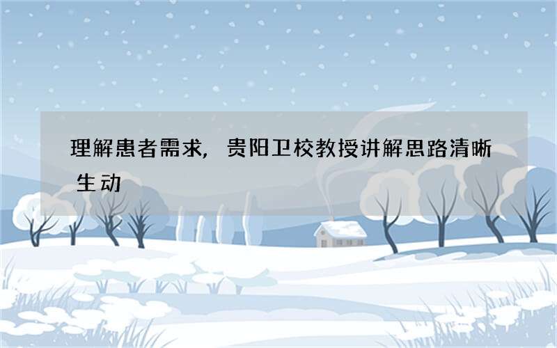 理解患者需求,贵阳卫校教授讲解思路清晰生动