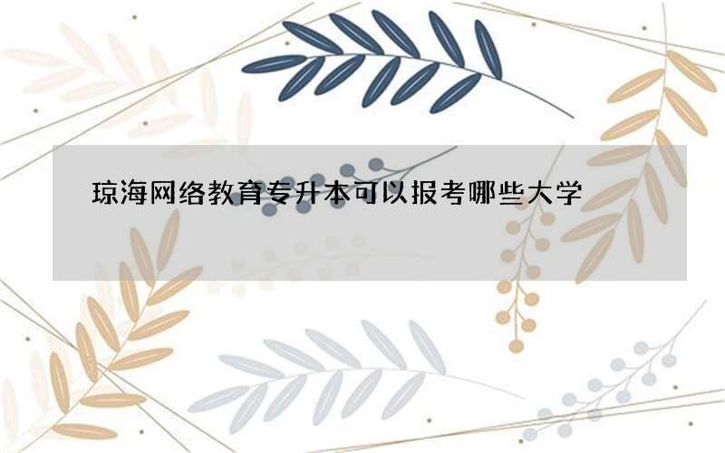 琼海网络教育专升本可以报考哪些大学