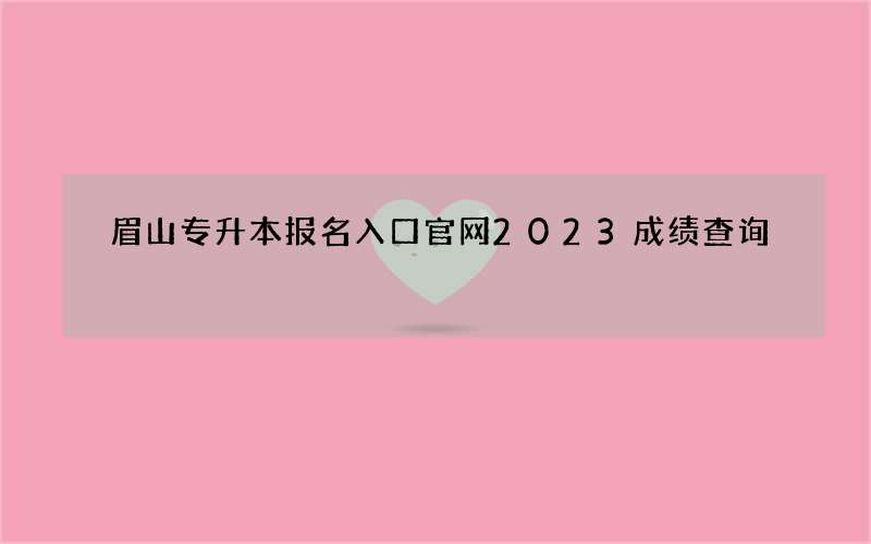 眉山专升本报名入口官网2023成绩查询