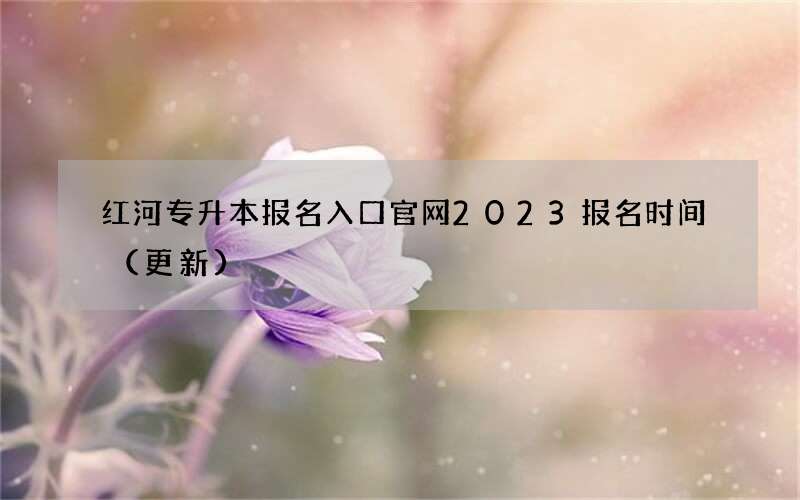 红河专升本报名入口官网2023报名时间（更新）