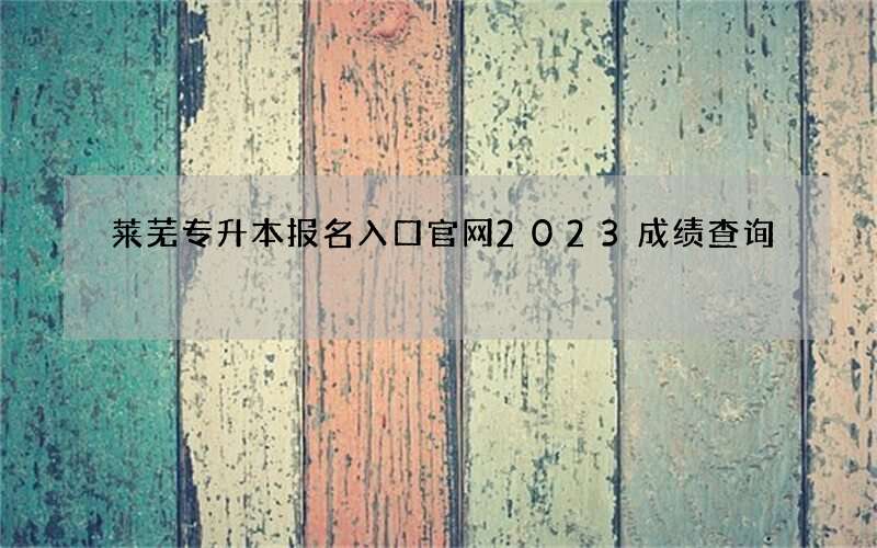 莱芜专升本报名入口官网2023成绩查询