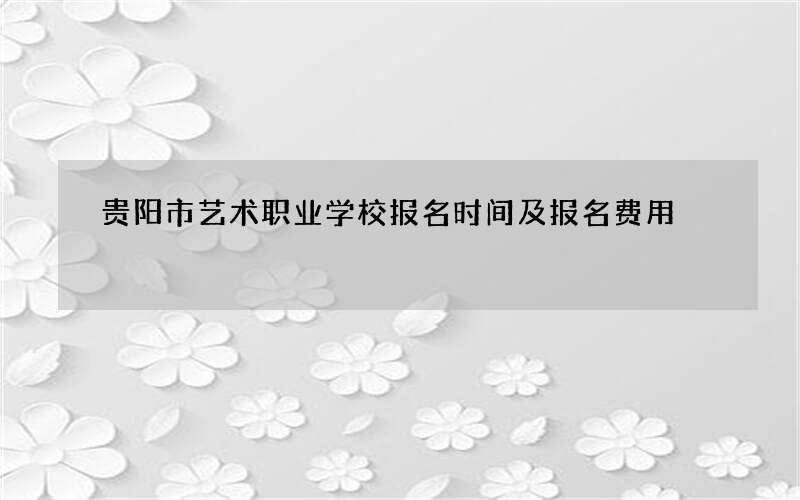 贵阳市艺术职业学校报名时间及报名费用