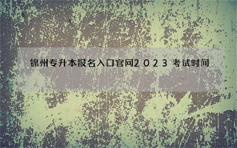 锦州专升本报名入口官网2023考试时间