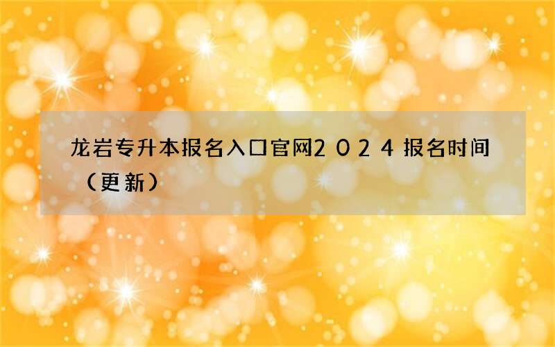 龙岩专升本报名入口官网2024报名时间（更新）