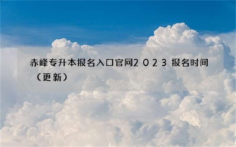 赤峰专升本报名入口官网2023报名时间（更新）
