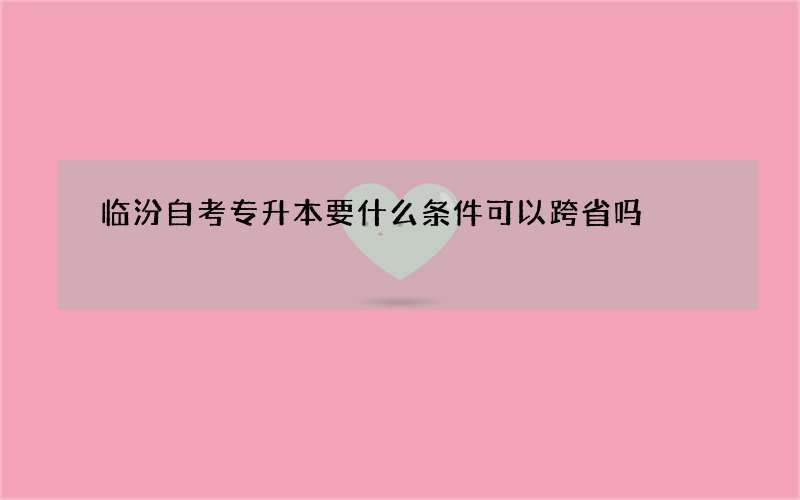 临汾自考专升本要什么条件可以跨省吗