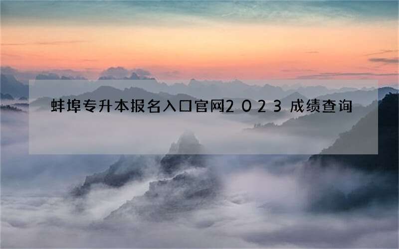 蚌埠专升本报名入口官网2023成绩查询