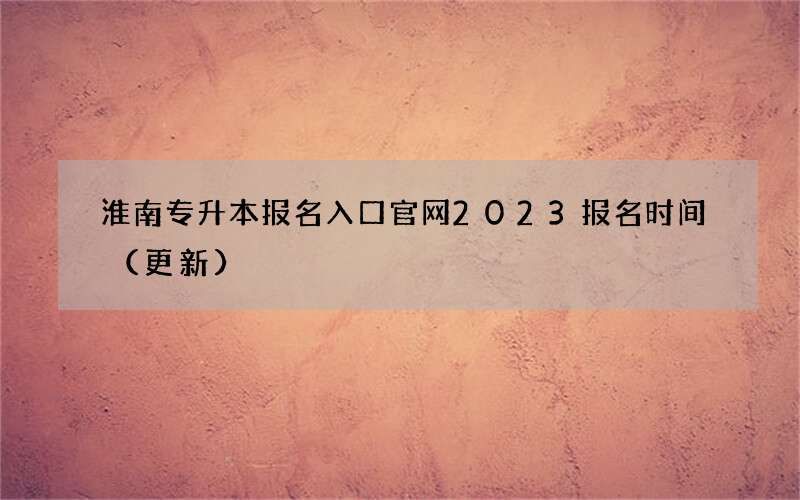 淮南专升本报名入口官网2023报名时间（更新）