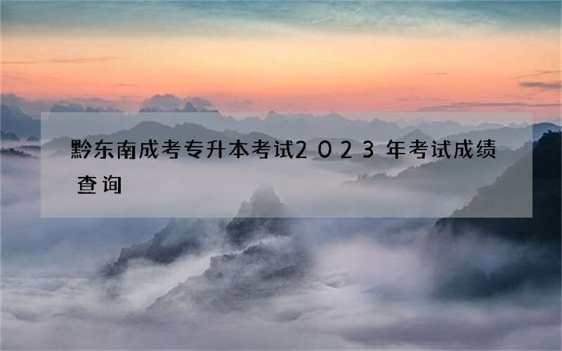 黔东南成考专升本考试2023年考试成绩查询