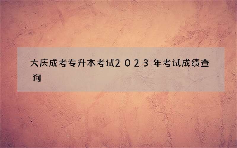 大庆成考专升本考试2023年考试成绩查询