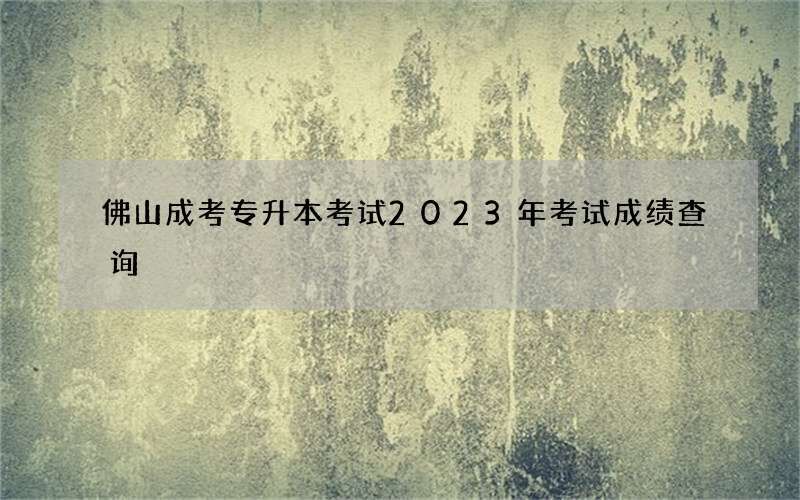 佛山成考专升本考试2023年考试成绩查询