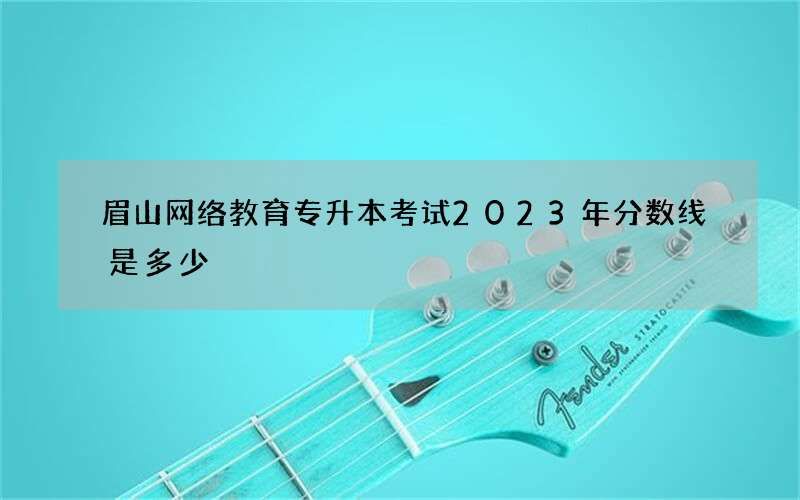 眉山网络教育专升本考试2023年分数线是多少