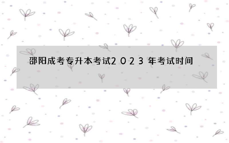 邵阳成考专升本考试2023年考试时间