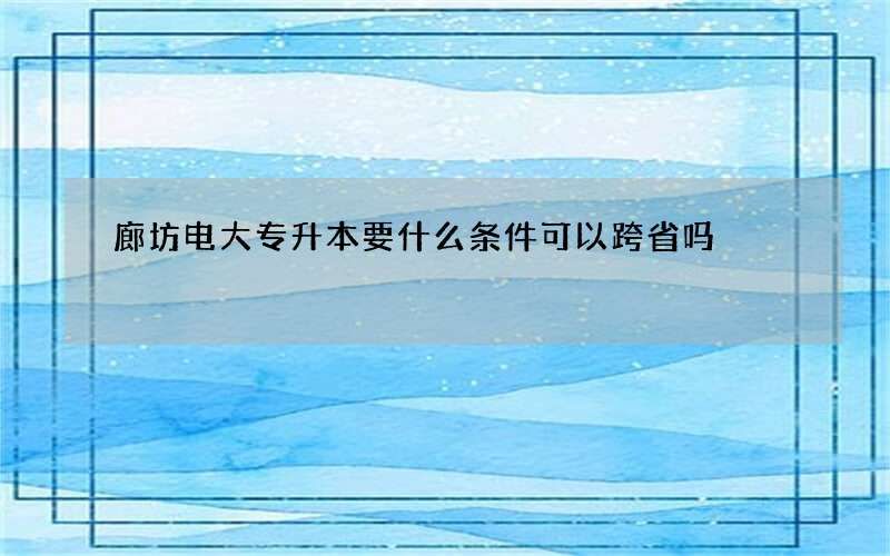 廊坊电大专升本要什么条件可以跨省吗