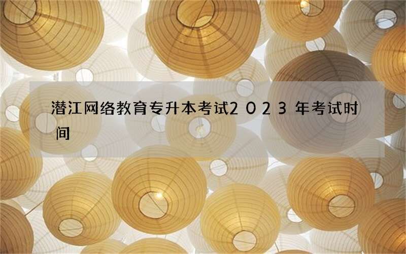 潜江网络教育专升本考试2023年考试时间