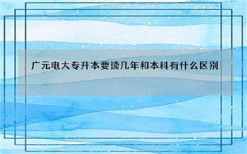 广元电大专升本要读几年和本科有什么区别