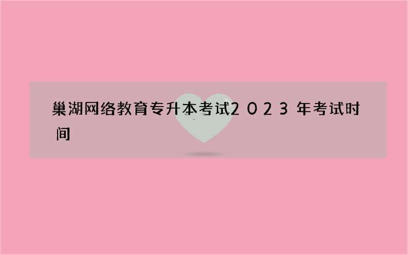 巢湖网络教育专升本考试2023年考试时间