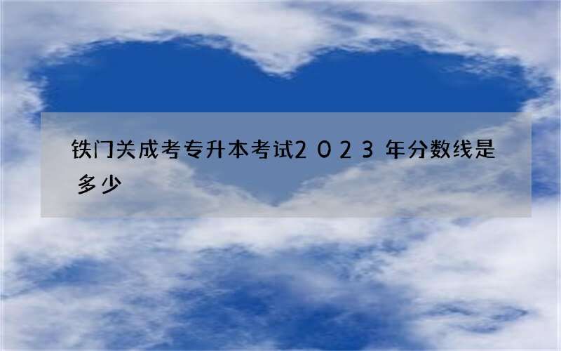 铁门关成考专升本考试2023年分数线是多少