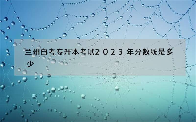 兰州自考专升本考试2023年分数线是多少