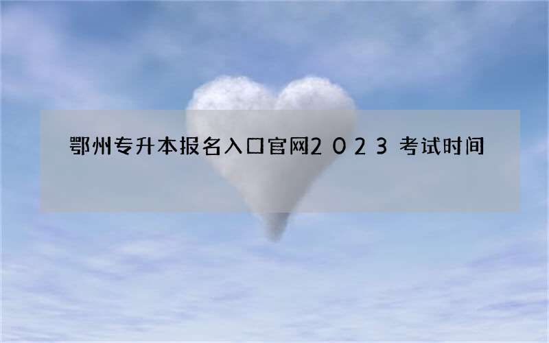 鄂州专升本报名入口官网2023考试时间