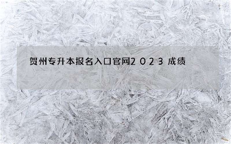 贺州专升本报名入口官网2023成绩