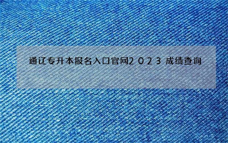 通辽专升本报名入口官网2023成绩查询