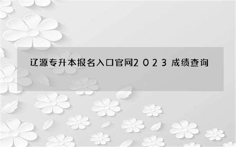 辽源专升本报名入口官网2023成绩查询