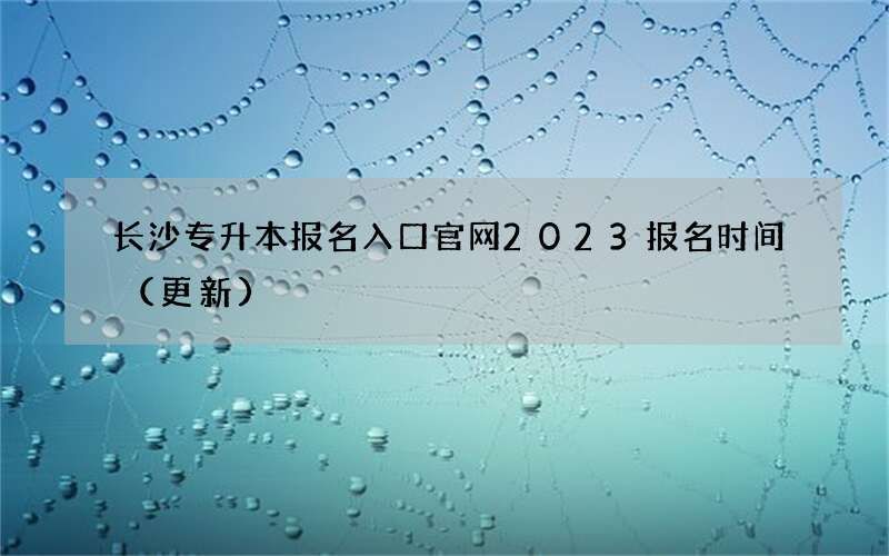 长沙专升本报名入口官网2023报名时间（更新）