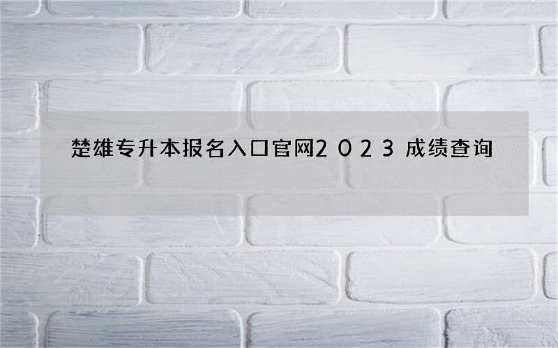 楚雄专升本报名入口官网2023成绩查询