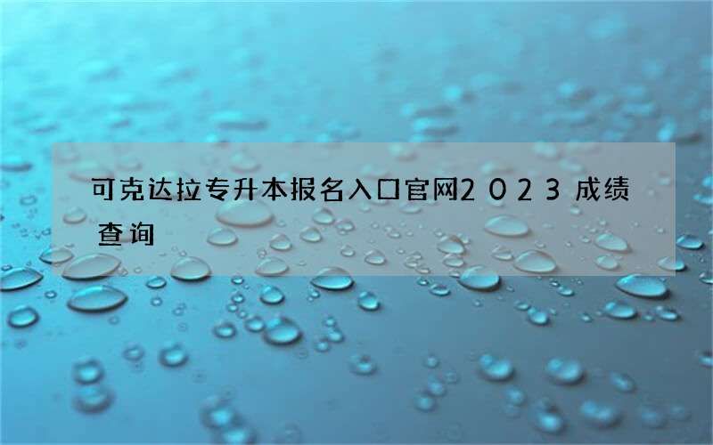 可克达拉专升本报名入口官网2023成绩查询