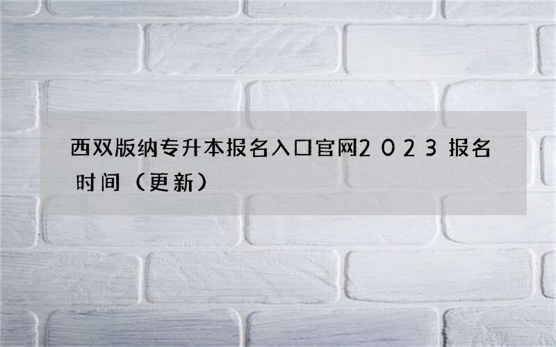 西双版纳专升本报名入口官网2023报名时间（更新）