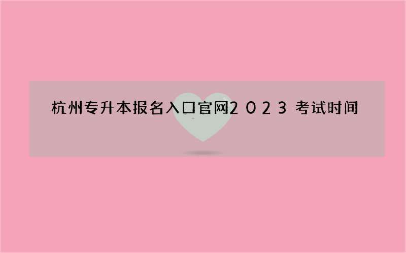 杭州专升本报名入口官网2023考试时间