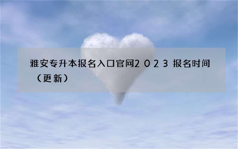 雅安专升本报名入口官网2023报名时间（更新）